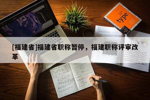 [福建省]福建省職稱暫停，福建職稱評審改革
