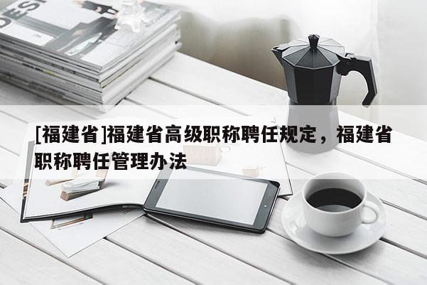 [福建省]福建省高級職稱聘任規(guī)定，福建省職稱聘任管理辦法