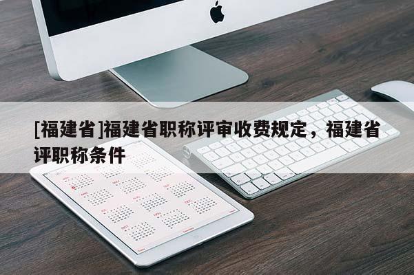 [福建省]福建省職稱評審收費規(guī)定，福建省評職稱條件