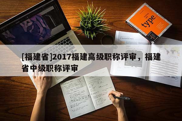 [福建省]2017福建高級職稱評審，福建省中級職稱評審