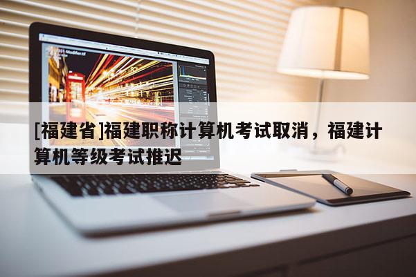 [福建省]福建職稱計算機考試取消，福建計算機等級考試推遲