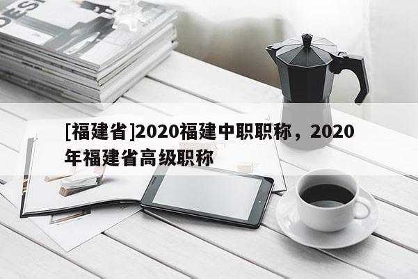 [福建省]2020福建中職職稱，2020年福建省高級(jí)職稱