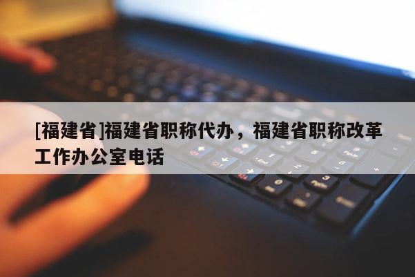 [福建省]福建省職稱(chēng)代辦，福建省職稱(chēng)改革工作辦公室電話(huà)