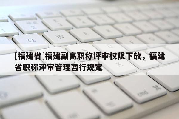 [福建省]福建副高職稱評審權(quán)限下放，福建省職稱評審管理暫行規(guī)定