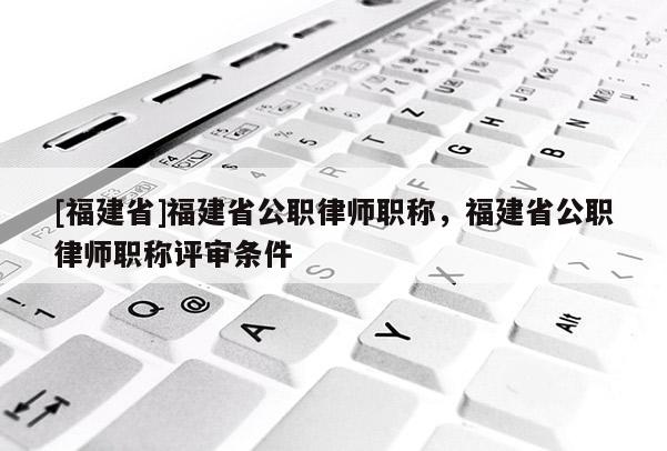 [福建省]福建省公職律師職稱，福建省公職律師職稱評審條件