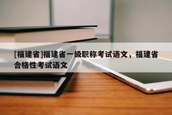 [福建省]福建省一級職稱考試語文，福建省合格性考試語文