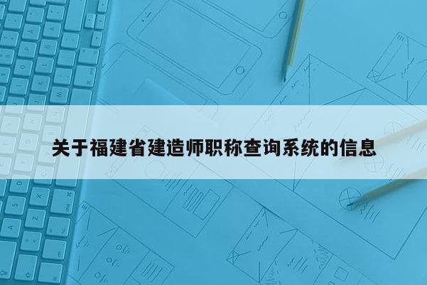 關(guān)于福建省建造師職稱查詢系統(tǒng)的信息