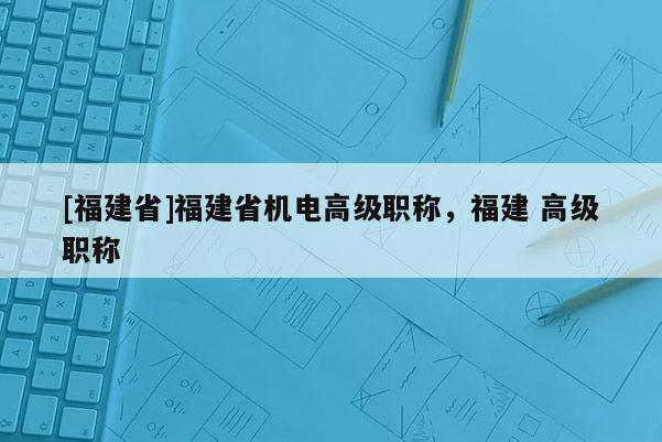 [福建省]福建省機電高級職稱，福建 高級職稱