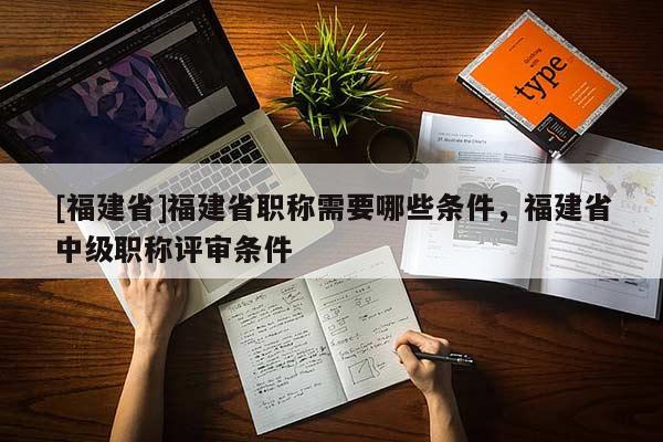 [福建省]福建省職稱需要哪些條件，福建省中級(jí)職稱評(píng)審條件