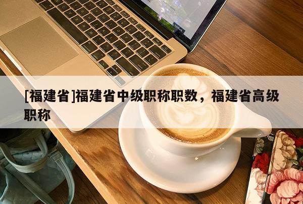 [福建省]福建省中級職稱職數(shù)，福建省高級職稱