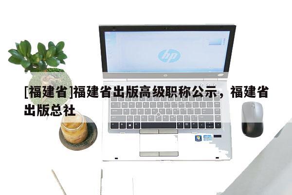 [福建省]福建省出版高級職稱公示，福建省出版總社