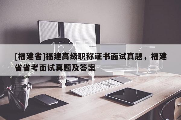 [福建省]福建高級職稱證書面試真題，福建省省考面試真題及答案