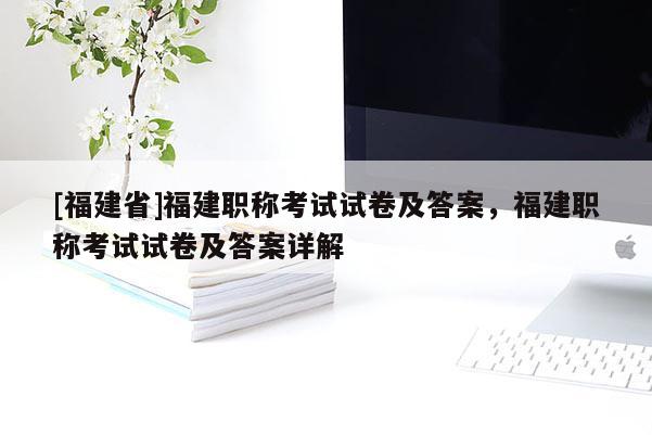 [福建省]福建職稱考試試卷及答案，福建職稱考試試卷及答案詳解