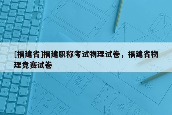 [福建省]福建職稱考試物理試卷，福建省物理競(jìng)賽試卷