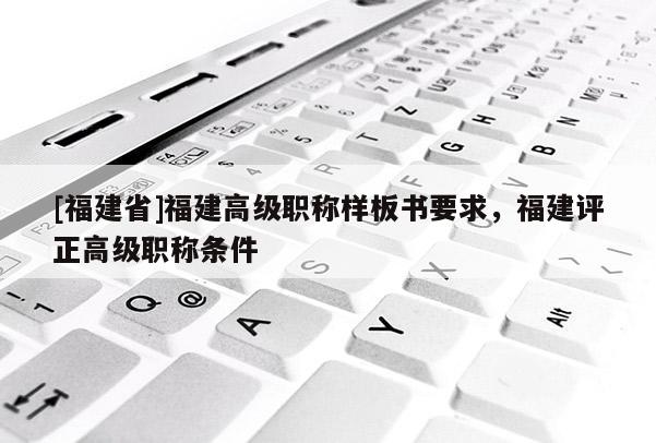 [福建省]福建高級(jí)職稱樣板書要求，福建評(píng)正高級(jí)職稱條件