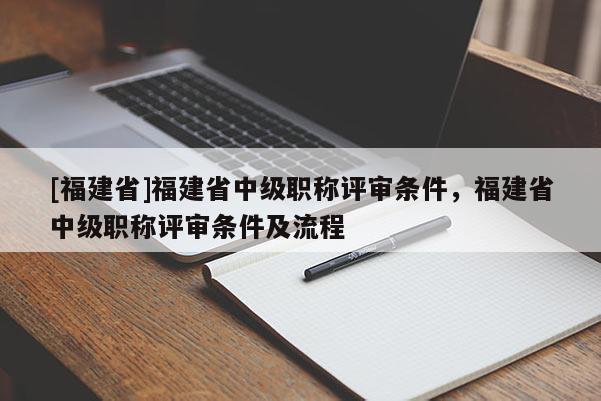 [福建省]福建省中級職稱評審條件，福建省中級職稱評審條件及流程