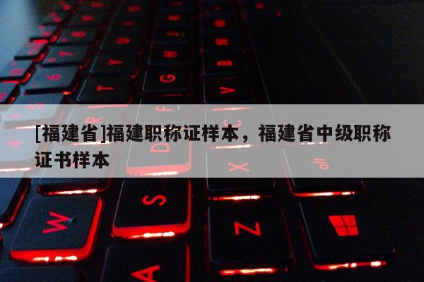 [福建省]福建職稱證樣本，福建省中級(jí)職稱證書樣本