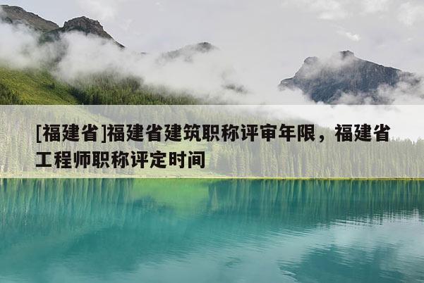 [福建省]福建省建筑職稱評(píng)審年限，福建省工程師職稱評(píng)定時(shí)間