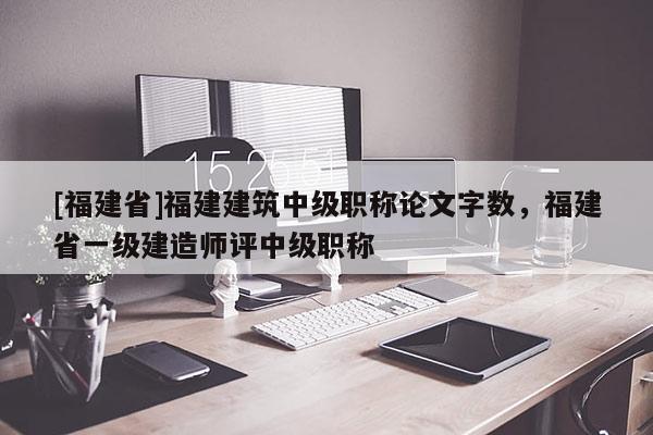 [福建省]福建建筑中級職稱論文字?jǐn)?shù)，福建省一級建造師評中級職稱