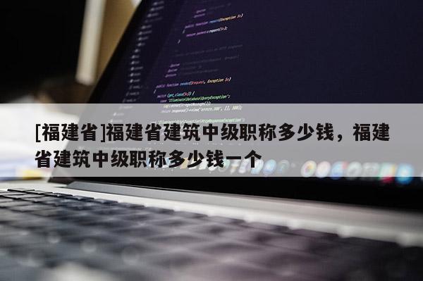 [福建省]福建省建筑中級職稱多少錢，福建省建筑中級職稱多少錢一個