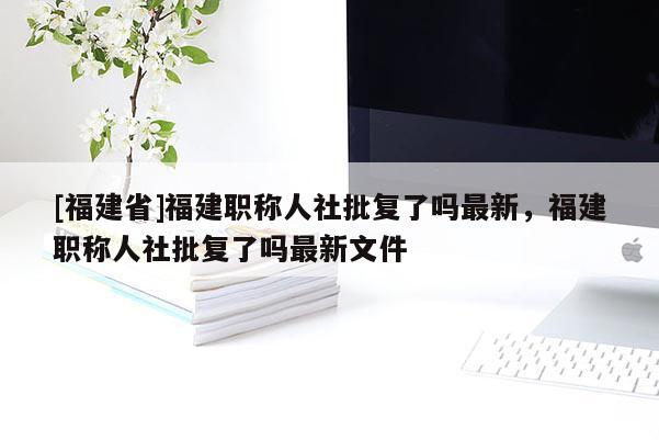 [福建省]福建職稱人社批復了嗎最新，福建職稱人社批復了嗎最新文件