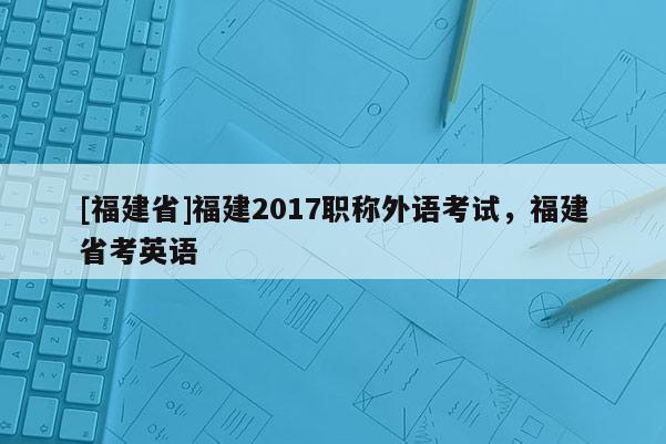 [福建省]福建2017職稱外語考試，福建省考英語