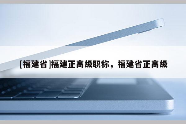 [福建省]福建正高級職稱，福建省正高級