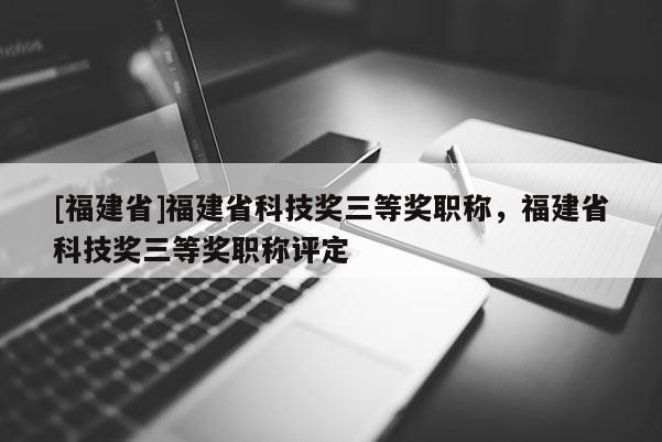 [福建省]福建省科技獎三等獎職稱，福建省科技獎三等獎職稱評定