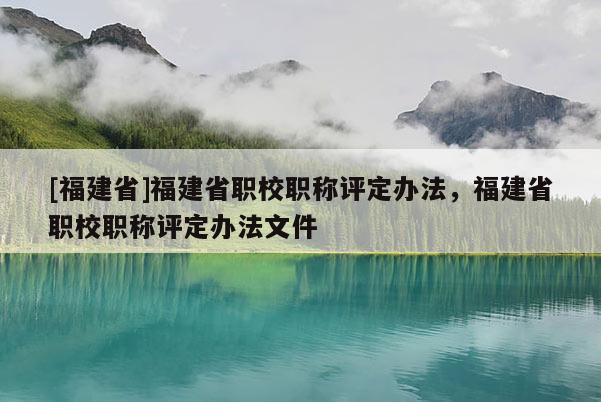 [福建省]福建省職校職稱評(píng)定辦法，福建省職校職稱評(píng)定辦法文件