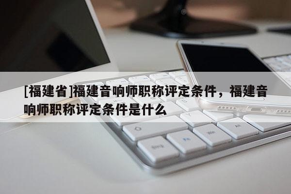 [福建省]福建音響師職稱評定條件，福建音響師職稱評定條件是什么