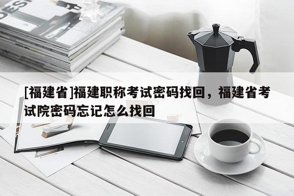 [福建省]福建職稱考試密碼找回，福建省考試院密碼忘記怎么找回