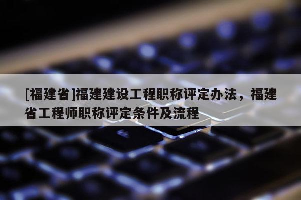 [福建省]福建建設(shè)工程職稱評定辦法，福建省工程師職稱評定條件及流程