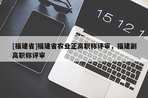 [福建省]福建省農(nóng)業(yè)正高職稱評審，福建副高職稱評審