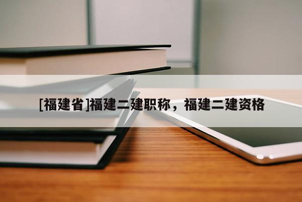 [福建省]福建二建職稱，福建二建資格