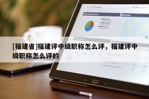 [福建省]福建評(píng)中級(jí)職稱怎么評(píng)，福建評(píng)中級(jí)職稱怎么評(píng)的