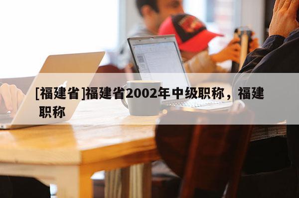 [福建省]福建省2002年中級職稱，福建 職稱