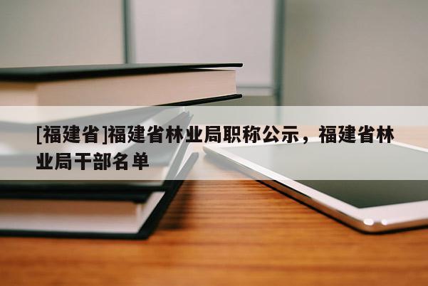 [福建省]福建省林業(yè)局職稱公示，福建省林業(yè)局干部名單