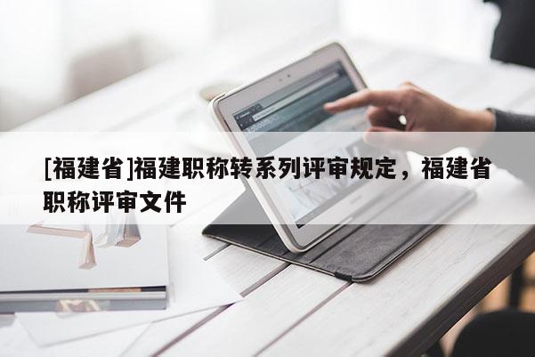 [福建省]福建職稱轉(zhuǎn)系列評審規(guī)定，福建省職稱評審文件