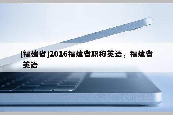 [福建省]2016福建省職稱英語，福建省 英語