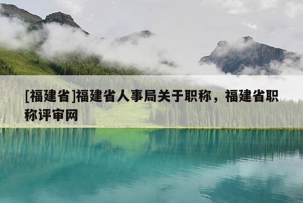 [福建省]福建省人事局關于職稱，福建省職稱評審網(wǎng)