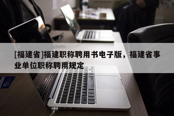 [福建省]福建職稱聘用書電子版，福建省事業(yè)單位職稱聘用規(guī)定