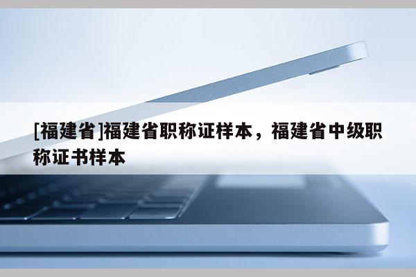 [福建省]福建省職稱證樣本，福建省中級職稱證書樣本