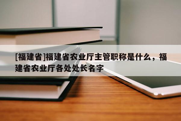 [福建省]福建省農(nóng)業(yè)廳主管職稱是什么，福建省農(nóng)業(yè)廳各處處長名字