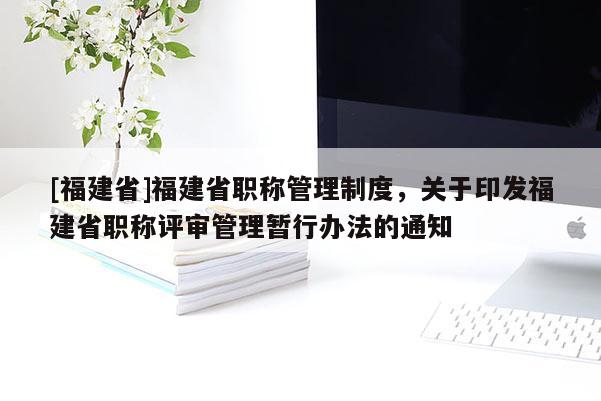 [福建省]福建省職稱管理制度，關于印發(fā)福建省職稱評審管理暫行辦法的通知