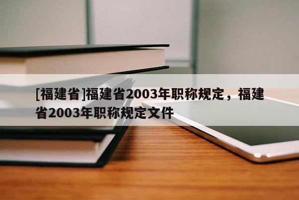 [福建省]福建省2003年職稱規(guī)定，福建省2003年職稱規(guī)定文件