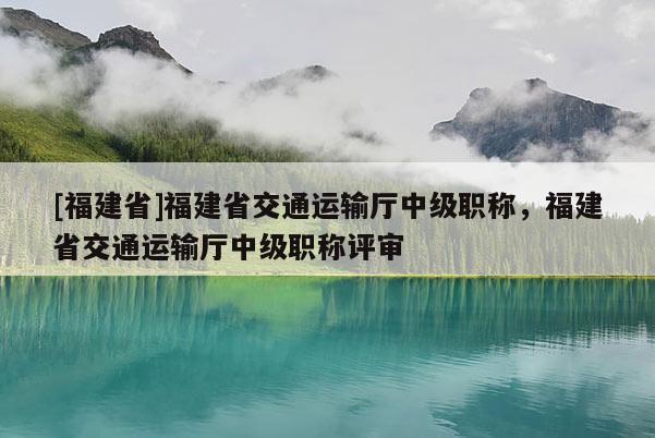 [福建省]福建省交通運輸廳中級職稱，福建省交通運輸廳中級職稱評審