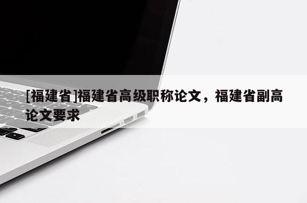 [福建省]福建省高級(jí)職稱論文，福建省副高論文要求