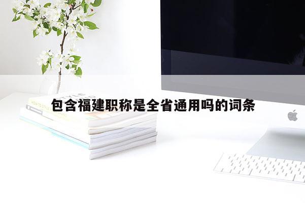 包含福建職稱是全省通用嗎的詞條