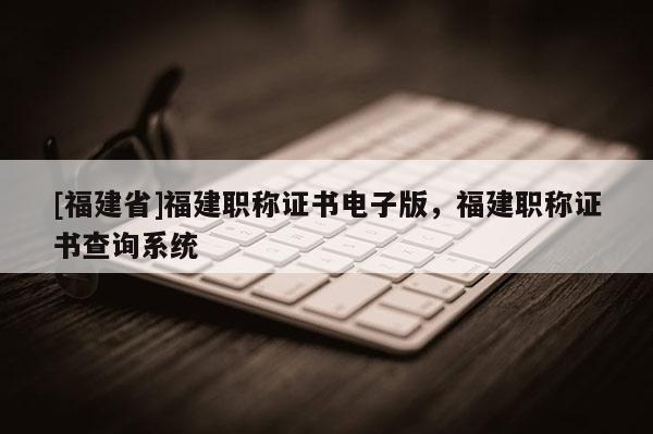 [福建省]福建職稱證書電子版，福建職稱證書查詢系統(tǒng)