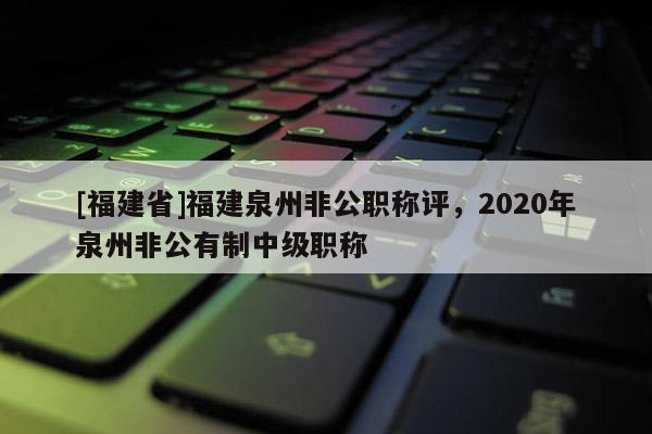 [福建省]福建泉州非公職稱評(píng)，2020年泉州非公有制中級(jí)職稱